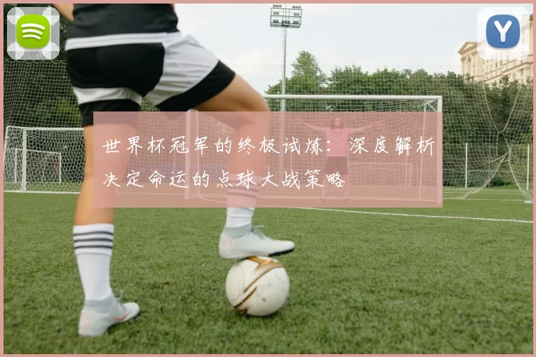世界杯冠军的终极试炼：深度解析决定命运的点球大战策略