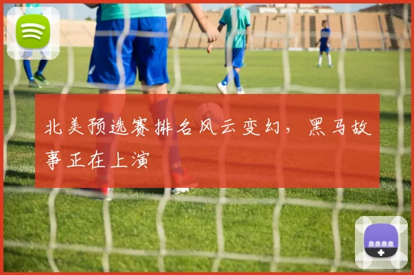 北美预选赛排名风云变幻,黑马故事正在上演