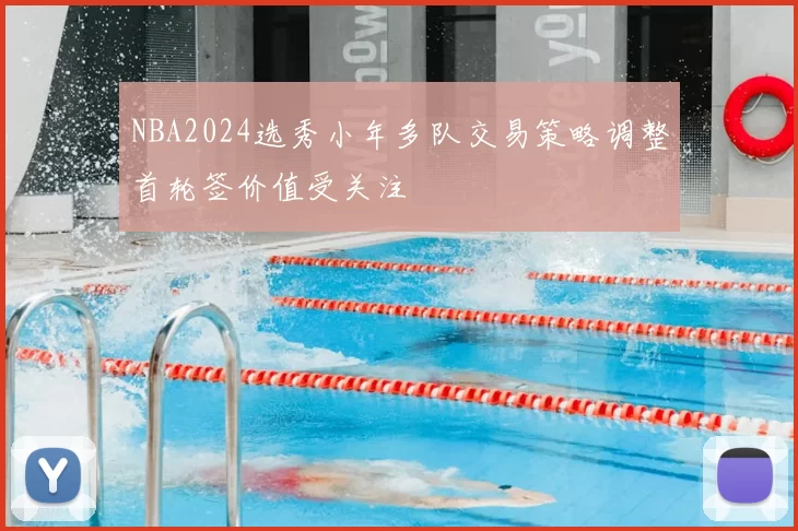 NBA2024选秀小年多队交易策略调整首轮签价值受关注
