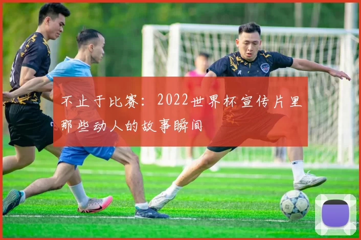 不止于比赛：2022世界杯宣传片里那些动人的故事瞬间