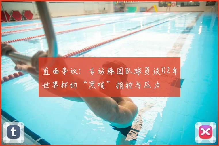直面争议：专访韩国队球员谈02年世界杯的“黑哨”指控与压力