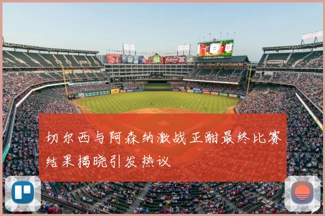 切尔西与阿森纳激战正酣最终比赛结果揭晓引发热议