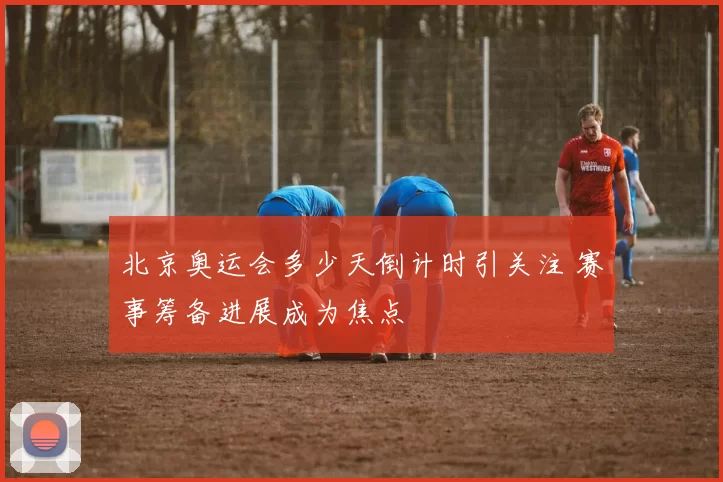 北京奥运会多少天倒计时引关注 赛事筹备进展成为焦点