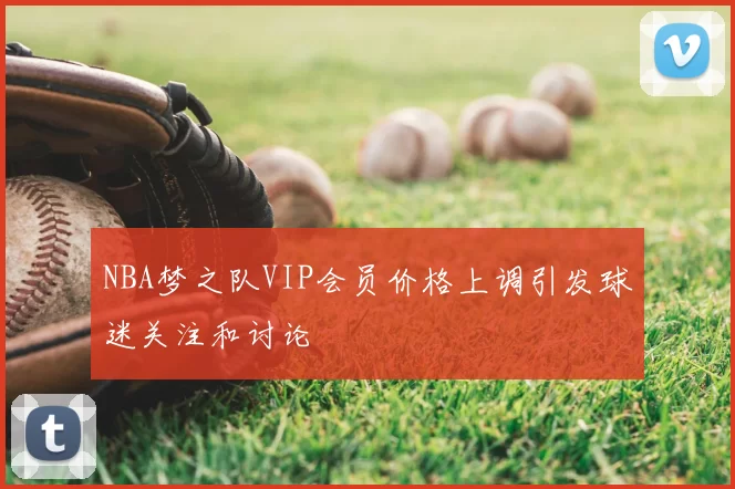 NBA梦之队VIP会员价格上调引发球迷关注和讨论