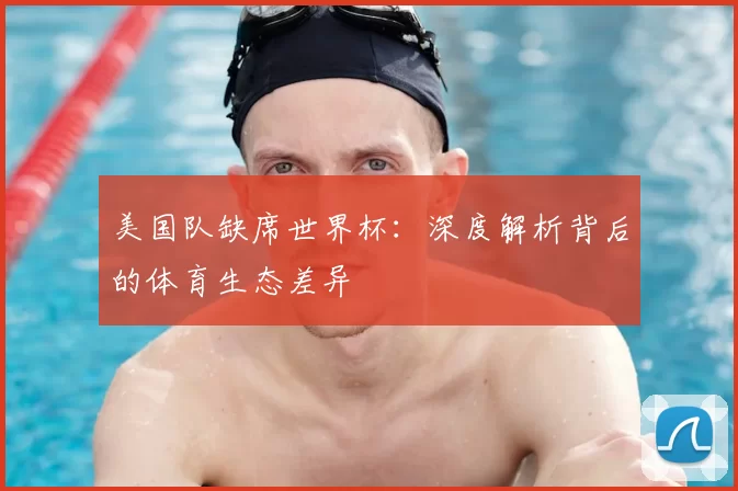 美国队缺席世界杯：深度解析背后的体育生态差异