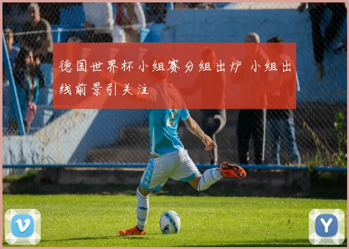 德国世界杯小组赛分组出炉 小组出线前景引关注