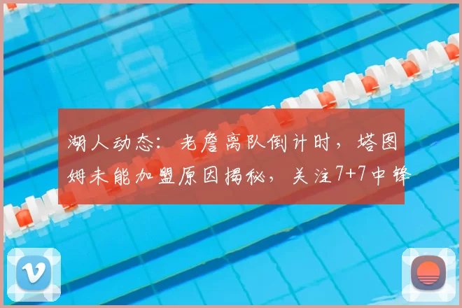 湖人动态：老詹离队倒计时，塔图姆未能加盟原因揭秘，关注7+7中锋_米西_勒布朗·詹姆斯_1