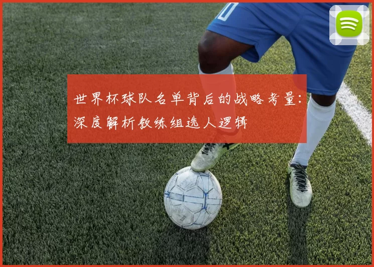世界杯球队名单背后的战略考量：深度解析教练组选人逻辑
