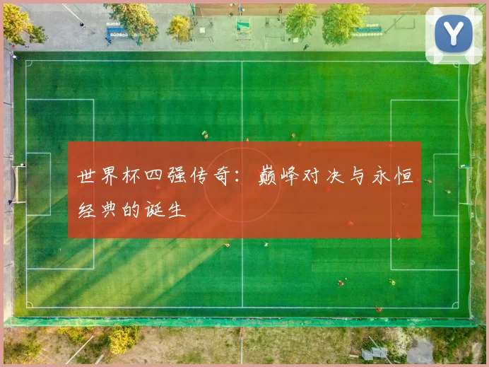 世界杯四强传奇：巅峰对决与永恒经典的诞生