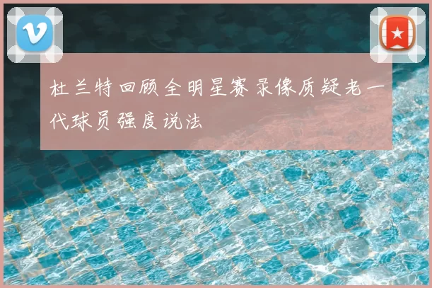 杜兰特回顾全明星赛录像质疑老一代球员强度说法