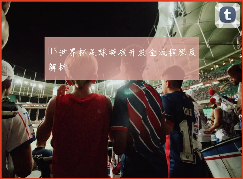 H5世界杯足球游戏开发全流程深度解析