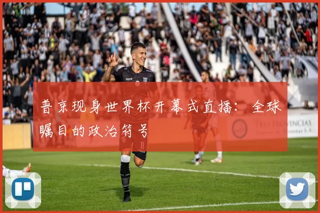 普京现身世界杯开幕式直播：全球瞩目的政治符号