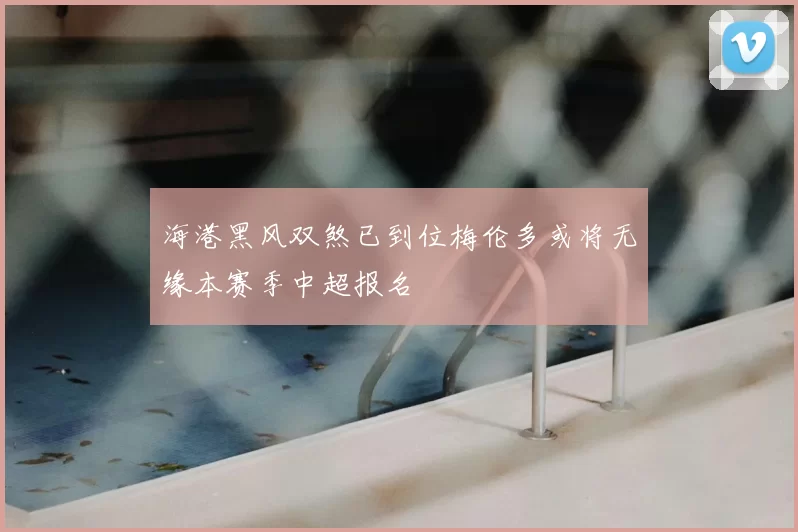 海港黑风双煞已到位梅伦多或将无缘本赛季中超报名