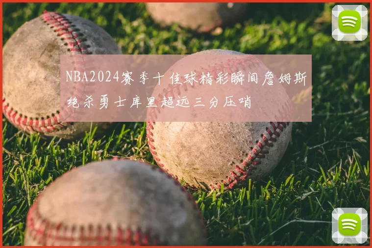 NBA2024赛季十佳球精彩瞬间詹姆斯绝杀勇士库里超远三分压哨