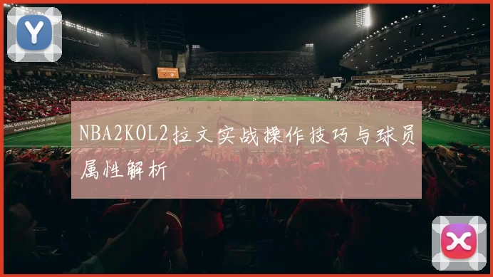 NBA2KOL2拉文实战操作技巧与球员属性解析