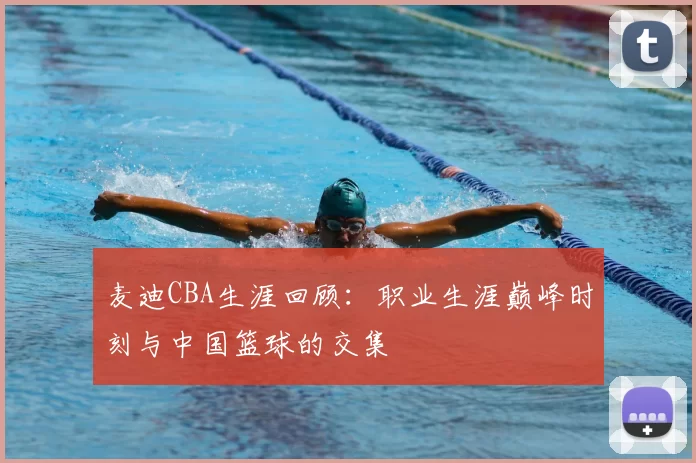 麦迪CBA生涯回顾：职业生涯巅峰时刻与中国篮球的交集