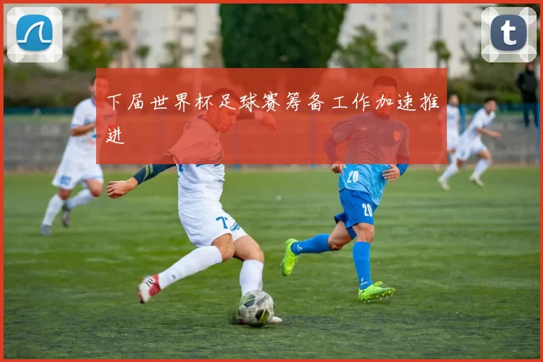 下届世界杯足球赛筹备工作加速推进