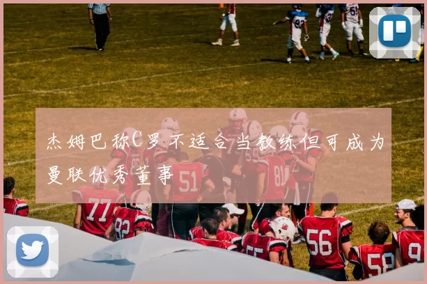 杰姆巴称C罗不适合当教练但可成为曼联优秀董事