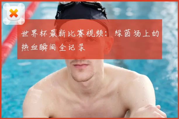 世界杯最新比赛视频：绿茵场上的热血瞬间全记录