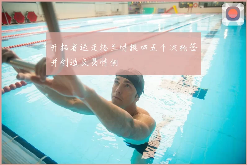 开拓者送走格兰特换回五个次轮签并创造交易特例