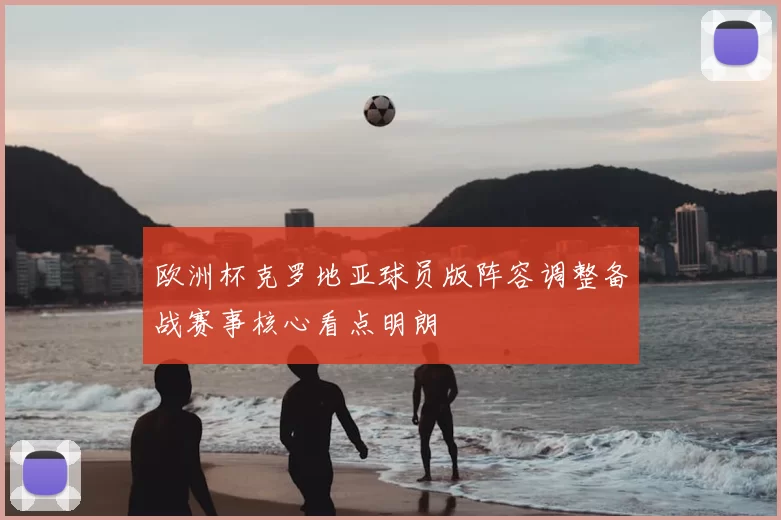 欧洲杯克罗地亚球员版阵容调整备战赛事核心看点明朗