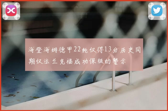海登海姆德甲22轮仅得13分历史同期仅法兰克福成功保级的警示