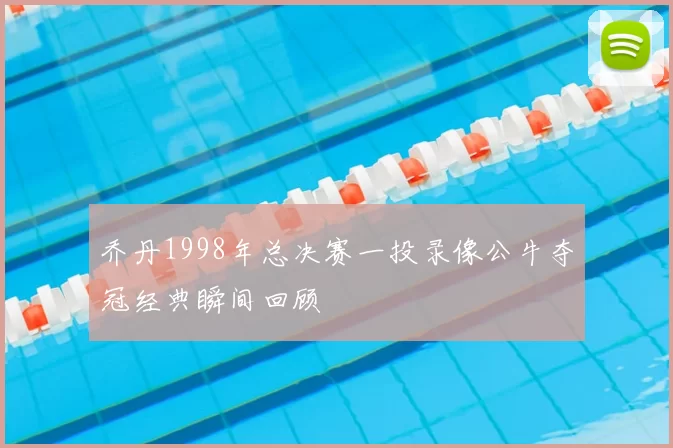 乔丹1998年总决赛一投录像公牛夺冠经典瞬间回顾
