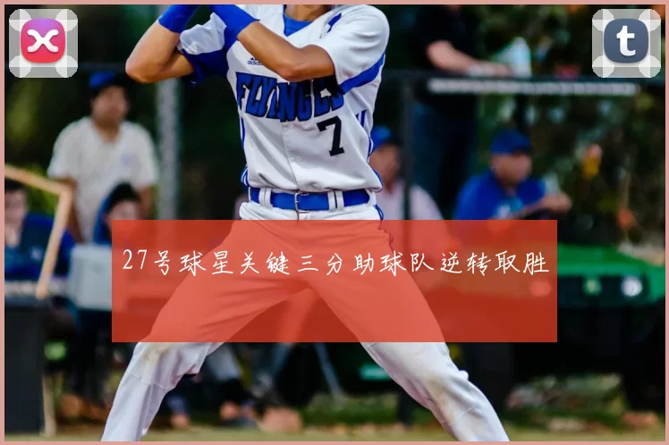 27号球星关键三分助球队逆转取胜