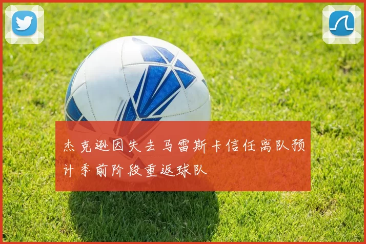 杰克逊因失去马雷斯卡信任离队预计季前阶段重返球队