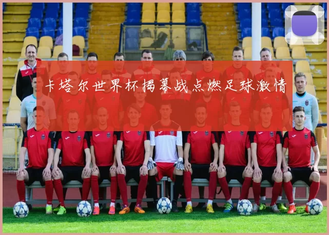 卡塔尔世界杯揭幕战点燃足球激情