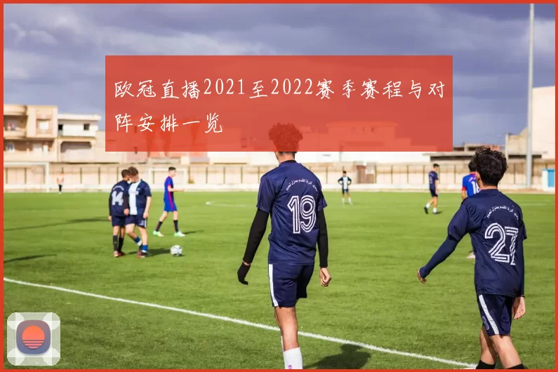 欧冠直播2021至2022赛季赛程与对阵安排一览