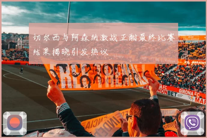 切尔西与阿森纳激战正酣最终比赛结果揭晓引发热议