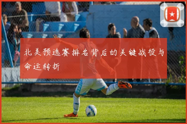北美预选赛排名背后的关键战役与命运转折