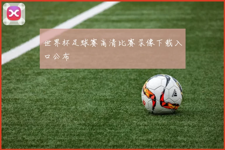 世界杯足球赛高清比赛录像下载入口公布