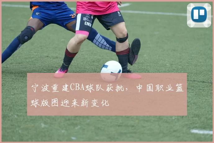 宁波重建CBA球队获批，中国职业篮球版图迎来新变化
