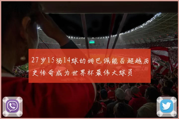 27岁15场14球的姆巴佩能否超越历史传奇成为世界杯最伟大球员