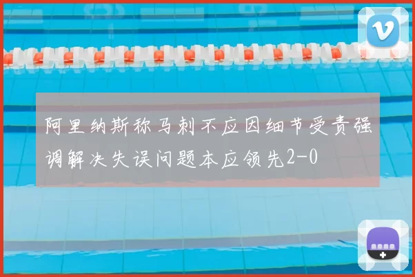 阿里纳斯称马刺不应因细节受责强调解决失误问题本应领先2-0