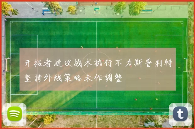 开拓者进攻战术执行不力斯普利特坚持外线策略未作调整