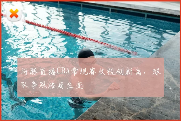河豚直播CBA常规赛收视创新高,球队争冠格局生变