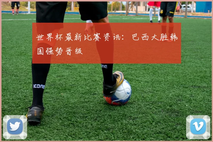 世界杯最新比赛资讯：巴西大胜韩国强势晋级
