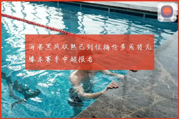 海港黑风双煞已到位梅伦多或将无缘本赛季中超报名