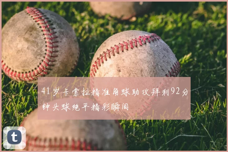 41岁卡索拉精准角球助攻拜利92分钟头球绝平精彩瞬间