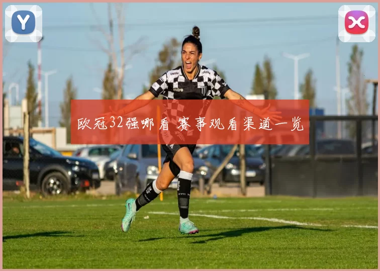 欧冠32强哪看 赛事观看渠道一览
