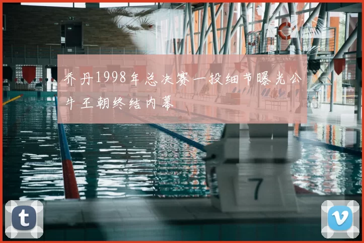 乔丹1998年总决赛一投细节曝光公牛王朝终结内幕