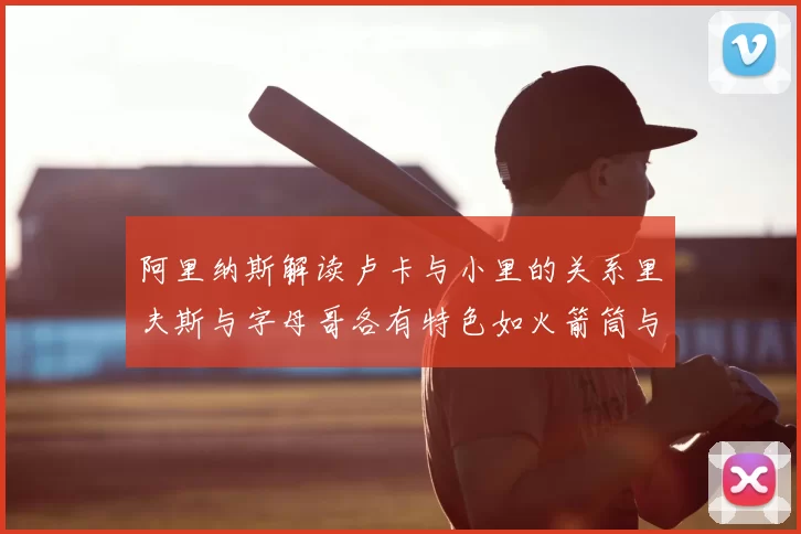 阿里纳斯解读卢卡与小里的关系里夫斯与字母哥各有特色如火箭筒与手枪