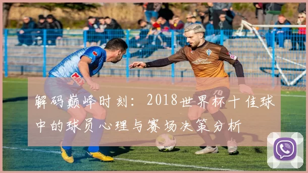 解码巅峰时刻：2018世界杯十佳球中的球员心理与赛场决策分析