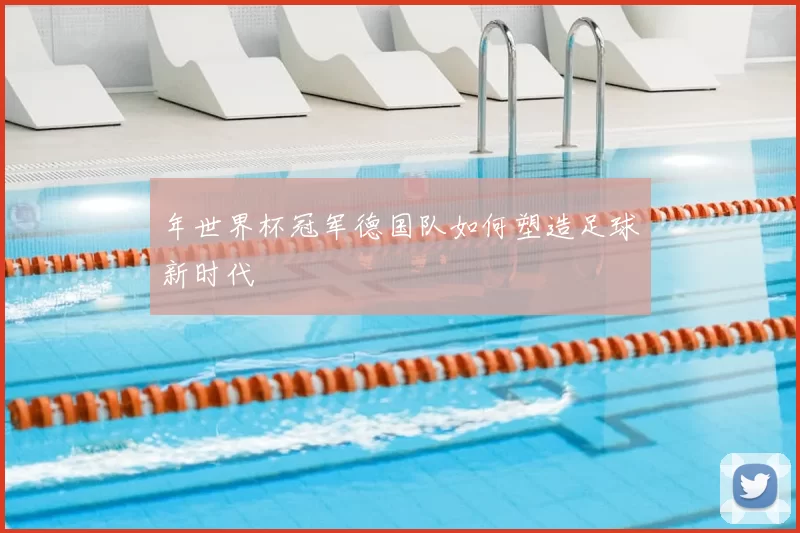 年世界杯冠军德国队如何塑造足球新时代