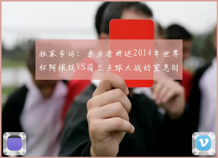 独家专访：亲历者讲述2014年世界杯阿根廷VS荷兰点球大战的窒息时刻