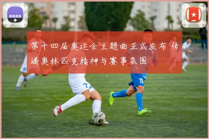 第十四届奥运会主题曲正式发布 传递奥林匹克精神与赛事氛围