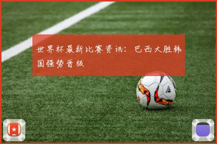 世界杯最新比赛资讯：巴西大胜韩国强势晋级